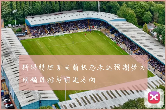 斯玛特坦言当前状态未达预期努力明确目标与前进方向