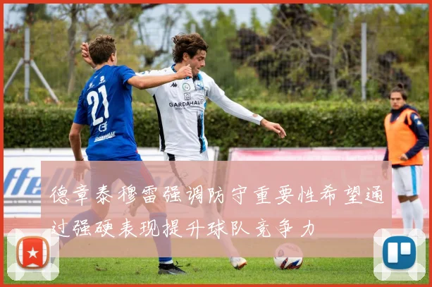 德章泰穆雷强调防守重要性希望通过强硬表现提升球队竞争力