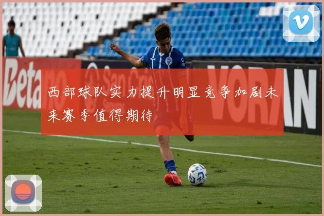 西部球队实力提升明显竞争加剧未来赛季值得期待