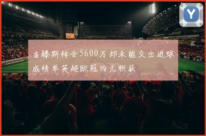 吉滕斯转会5600万却未能交出进球成绩单英超欧冠均无斩获