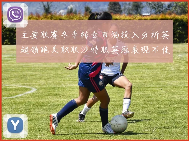 主要联赛冬季转会市场投入分析英超领跑美职联沙特联英冠表现不佳