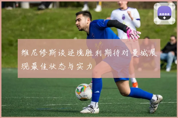 维尼修斯谈逆境胜利期待对曼城展现最佳状态与实力