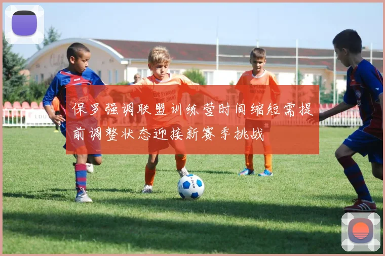 保罗强调联盟训练营时间缩短需提前调整状态迎接新赛季挑战