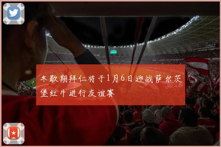 冬歇期拜仁将于1月6日迎战萨尔茨堡红牛进行友谊赛