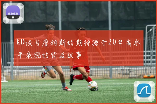 KD谈与詹姆斯的期待源于20年高水平表现的背后故事