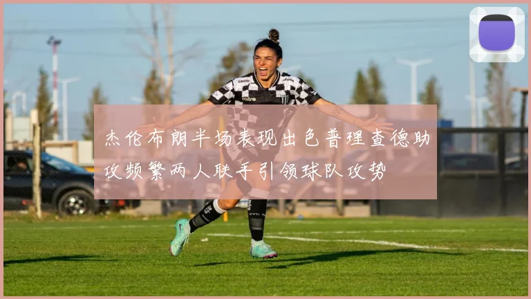 杰伦布朗半场表现出色普理查德助攻频繁两人联手引领球队攻势