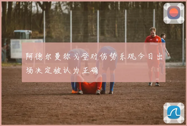 阿德尔曼称戈登对伤势乐观今日出场决定被认为正确