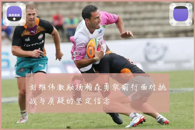 刘维伟激励杨瀚森勇敢前行面对挑战与质疑的坚定信念