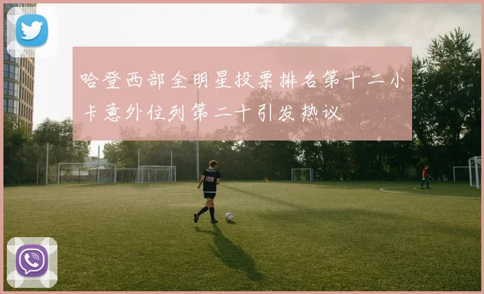 哈登西部全明星投票排名第十二小卡意外位列第二十引发热议
