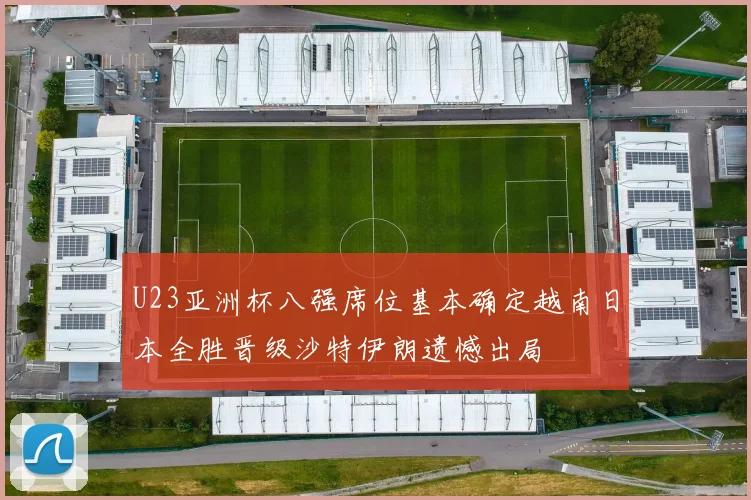U23亚洲杯八强席位基本确定越南日本全胜晋级沙特伊朗遗憾出局