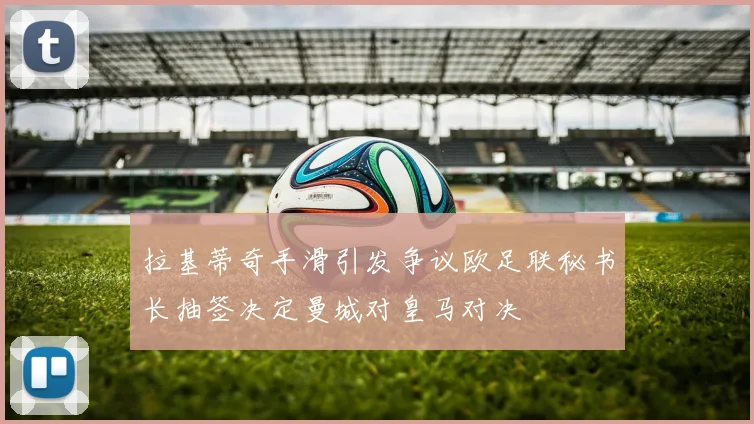拉基蒂奇手滑引发争议欧足联秘书长抽签决定曼城对皇马对决