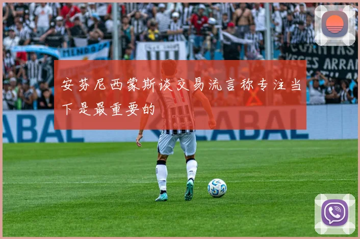 安芬尼西蒙斯谈交易流言称专注当下是最重要的