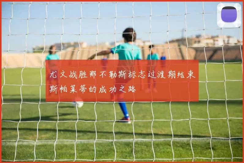 尤文战胜那不勒斯标志过渡期结束斯帕莱蒂的成功之路