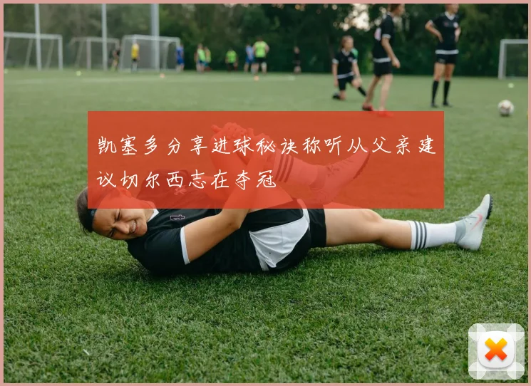 凯塞多分享进球秘诀称听从父亲建议切尔西志在夺冠