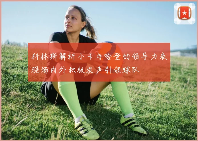 科林斯解析小卡与哈登的领导力表现场内外积极发声引领球队