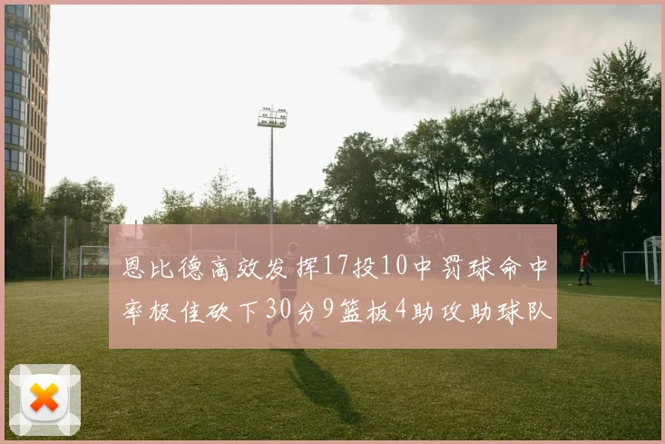 恩比德高效发挥17投10中罚球命中率极佳砍下30分9篮板4助攻助球队获胜