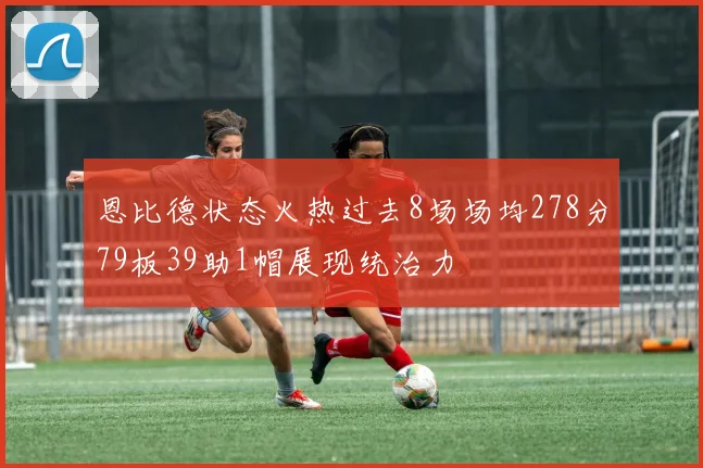 恩比德状态火热过去8场场均278分79板39助1帽展现统治力