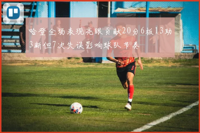 哈登全场表现亮眼贡献20分6板13助3断但7次失误影响球队节奏