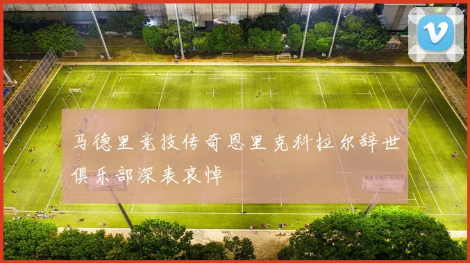 马德里竞技传奇恩里克科拉尔辞世俱乐部深表哀悼