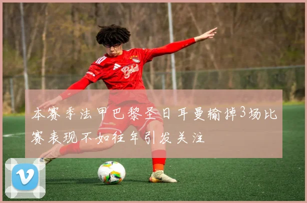 本赛季法甲巴黎圣日耳曼输掉3场比赛表现不如往年引发关注