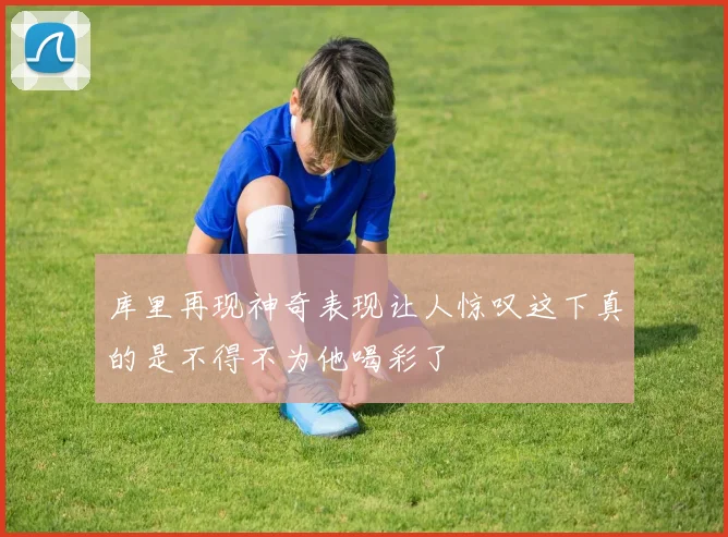 库里再现神奇表现让人惊叹这下真的是不得不为他喝彩了