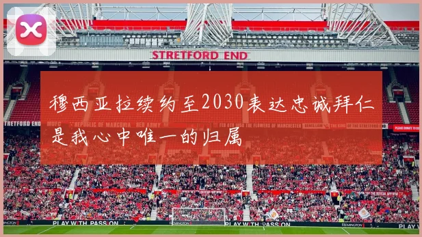 穆西亚拉续约至2030表达忠诚拜仁是我心中唯一的归属